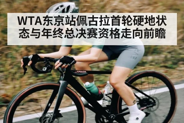 WTA东京站佩古拉首轮硬地状态与年终总决赛资格走向前瞻