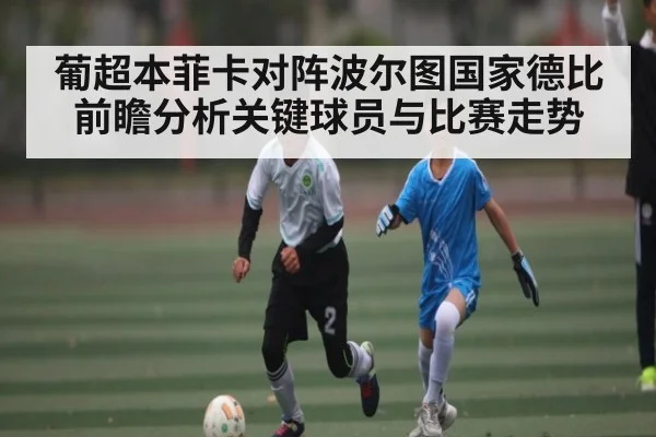 葡超本菲卡对阵波尔图国家德比前瞻分析关键球员与比赛走势