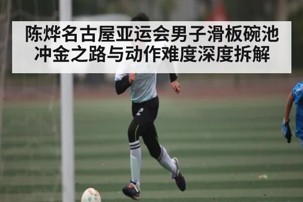 陈烨名古屋亚运会男子滑板碗池冲金之路与动作难度深度拆解