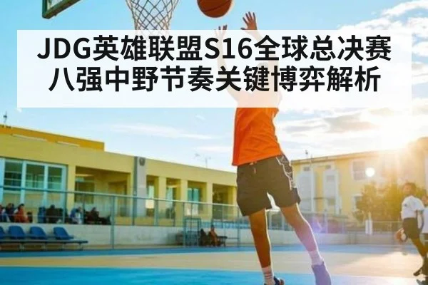 JDG英雄联盟S16全球总决赛八强中野节奏关键博弈解析