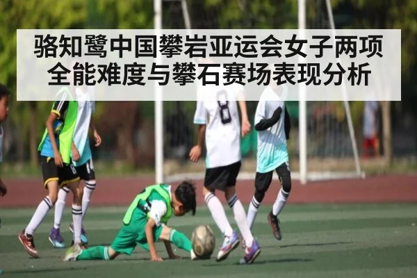 骆知鹭中国攀岩亚运会女子两项全能难度与攀石赛场表现分析