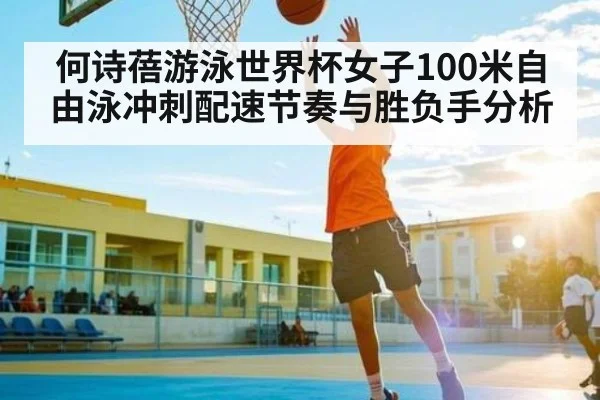 何诗蓓游泳世界杯女子100米自由泳冲刺配速节奏与胜负手分析