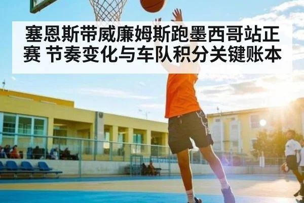 塞恩斯带威廉姆斯跑墨西哥站正赛 节奏变化与车队积分关键账本（kaiyun）