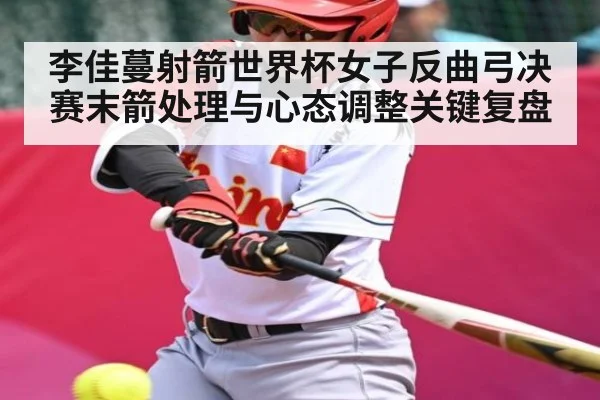 李佳蔓射箭世界杯女子反曲弓决赛末箭处理与心态调整关键复盘 | kaiyun