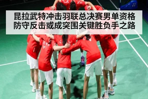 昆拉武特冲击羽联总决赛男单资格防守反击或成突围关键胜负手之路 - kaiyun